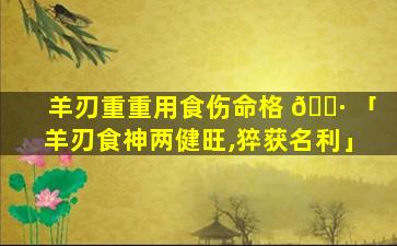 羊刃重重用食伤命格 🌷 「羊刃食神两健旺,猝获名利」
